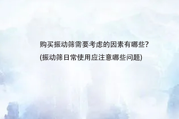 購買振動篩需要考慮的因素有哪些？(振動篩日常使用應(yīng)注意哪些問題)